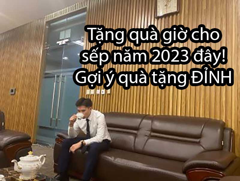 Tặng quà giờ cho sếp năm 2023 đây! Gợi ý quà tặng ĐỈNH