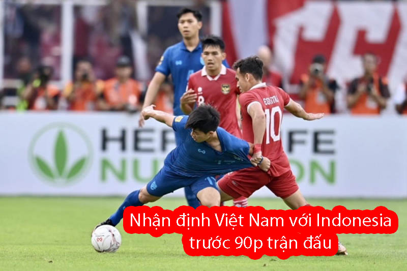 Nhận định Việt Nam với Indonesia trước 90p trận đấu