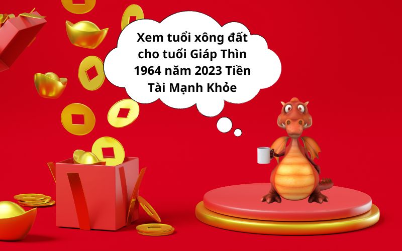 Xem tuổi xông đất cho tuổi Giáp Thìn 1964 năm 2023 Tiền Tài Mạnh Khỏe